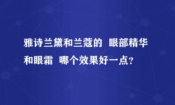 雅诗兰黛和兰蔻的  眼部精华和眼霜  哪个效果好一点？