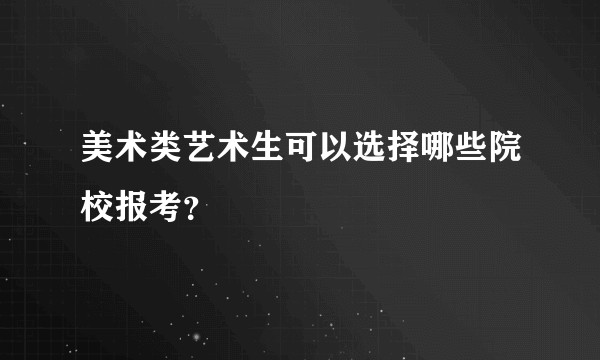 美术类艺术生可以选择哪些院校报考？