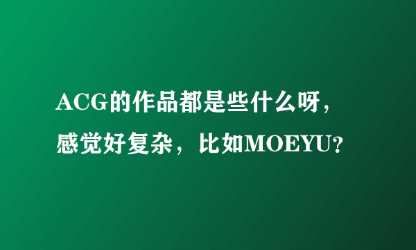 ACG的作品都是些什么呀，感觉好复杂，比如MOEYU？