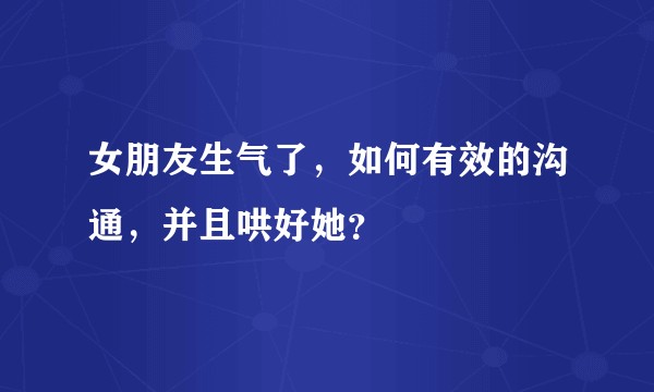 女朋友生气了，如何有效的沟通，并且哄好她？