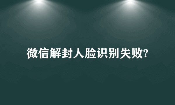 微信解封人脸识别失败?