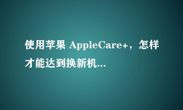 使用苹果 AppleCare+，怎样才能达到换新机的标准？