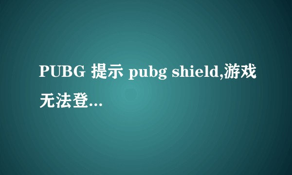 PUBG 提示 pubg shield,游戏无法登陆怎么办？