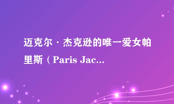 迈克尔·杰克逊的唯一爱女帕里斯（Paris Jackson）现在怎么样了？