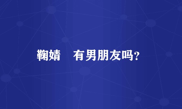 鞠婧祎有男朋友吗？