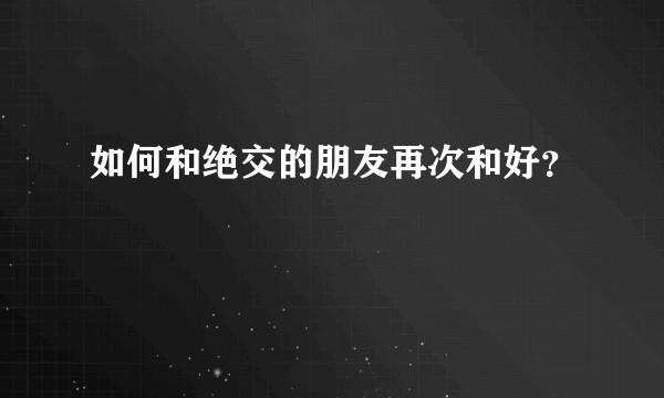 如何和绝交的朋友再次和好?