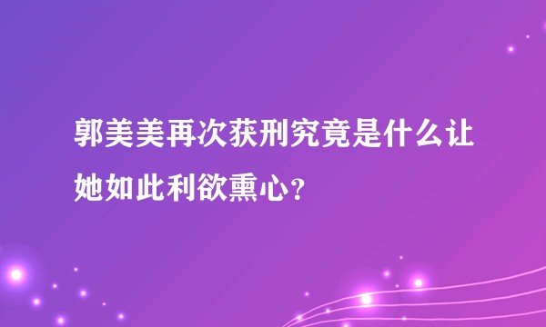 郭美美再次获刑究竟是什么让她如此利欲熏心？