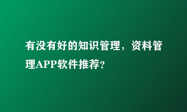 有没有好的知识管理，资料管理APP软件推荐？