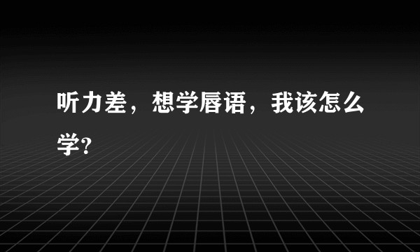 听力差，想学唇语，我该怎么学？
