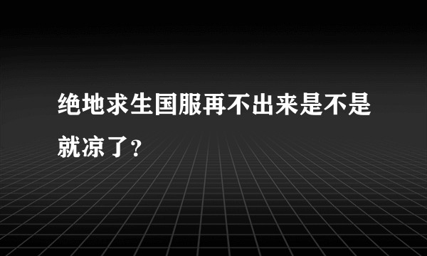 绝地求生国服再不出来是不是就凉了?