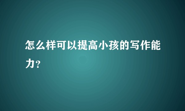 怎么样可以提高小孩的写作能力?