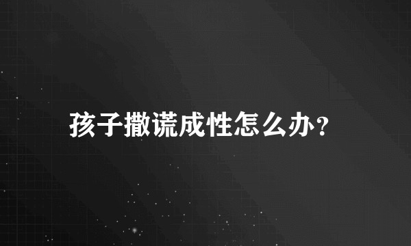 孩子撒谎成性怎么办?
