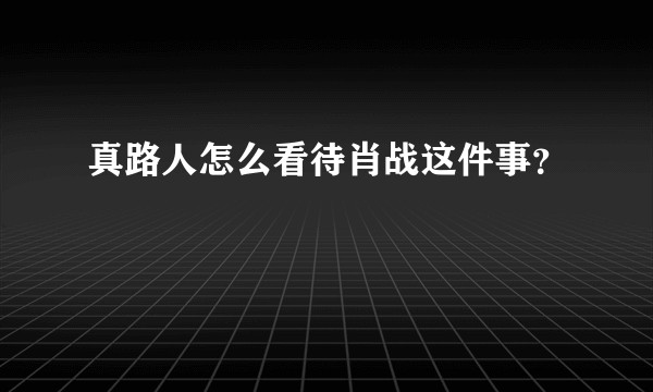 真路人怎么看待肖战这件事?