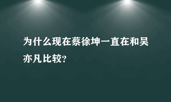 为什么现在蔡徐坤一直在和吴亦凡比较？