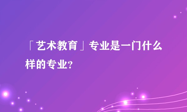 「艺术教育」专业是一门什么样的专业？
