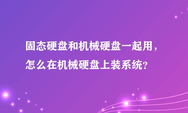 固态硬盘和机械硬盘一起用，怎么在机械硬盘上装系统？