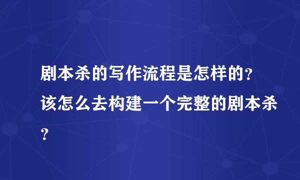 剧本杀的写作流程是怎样的？该怎么去构建一个完整的剧本杀？