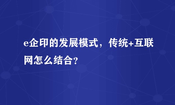 e企印的发展模式，传统+互联网怎么结合？