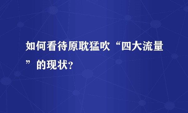如何看待原耽猛吹“四大流量”的现状?