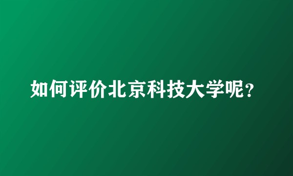 如何评价北京科技大学呢？