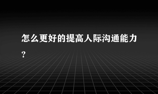 怎么更好的提高人际沟通能力？