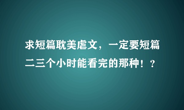 求短篇耽美虐文，一定要短篇二三个小时能看完的那种！？