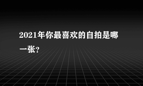 2021年你最喜欢的自拍是哪一张?