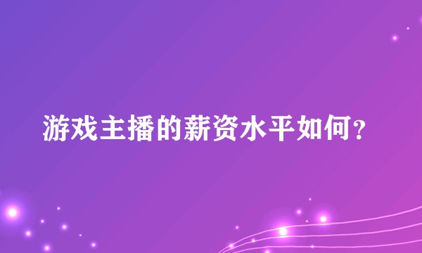 游戏主播的薪资水平如何?