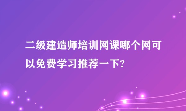 二级建造师培训网课哪个网可以免费学习推荐一下?