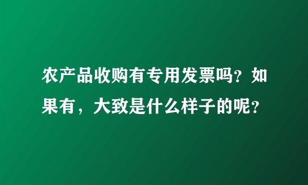 农产品收购有专用发票吗？如果有，大致是什么样子的呢？
