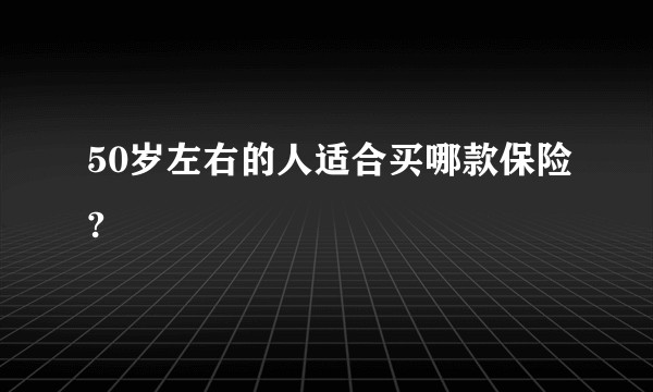 50岁左右的人适合买哪款保险?