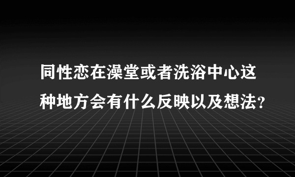 同性恋在澡堂或者洗浴中心这种地方会有什么反映以及想法？