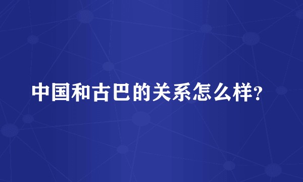 中国和古巴的关系怎么样？