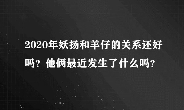 2020年妖扬和羊仔的关系还好吗？他俩最近发生了什么吗？