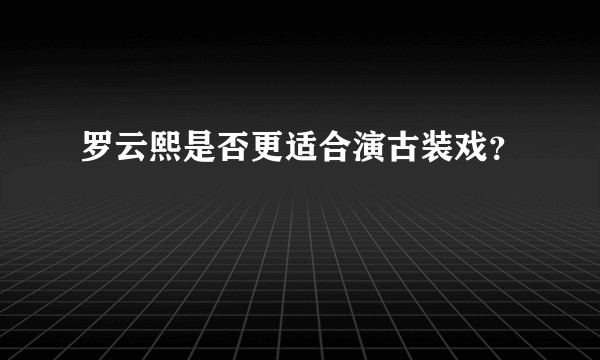 罗云熙是否更适合演古装戏?