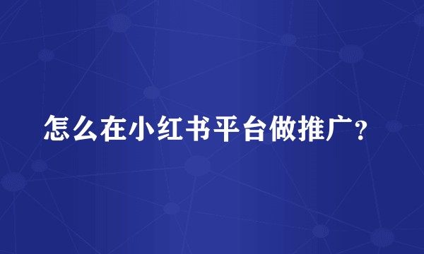 怎么在小红书平台做推广？