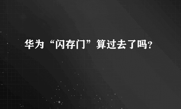 华为“闪存门”算过去了吗？