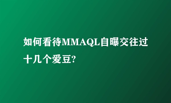 如何看待MMAQL自曝交往过十几个爱豆?