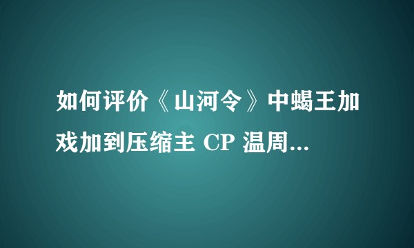 如何评价《山河令》中蝎王加戏加到压缩主 CP 温周的戏份？