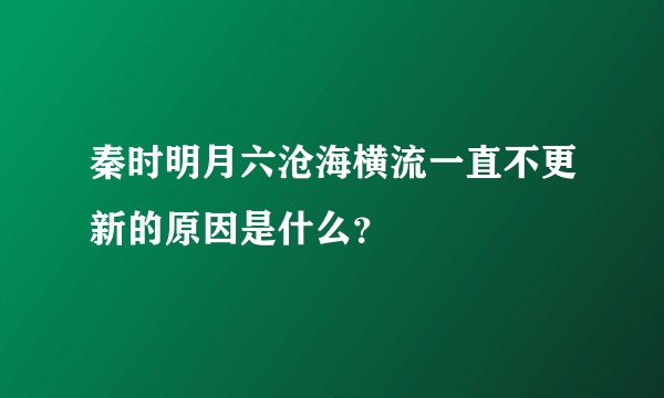 秦时明月六沧海横流一直不更新的原因是什么？