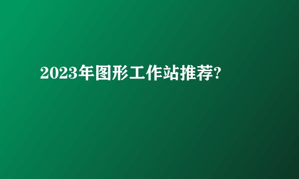 2023年图形工作站推荐?
