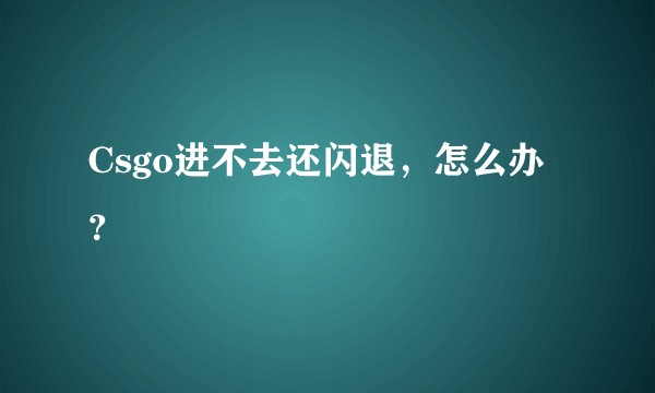 Csgo进不去还闪退，怎么办？