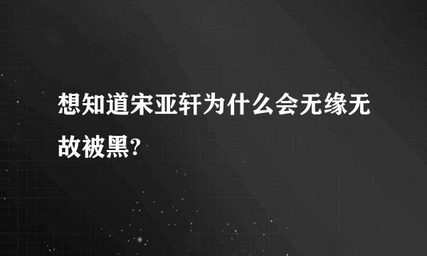 想知道宋亚轩为什么会无缘无故被黑?