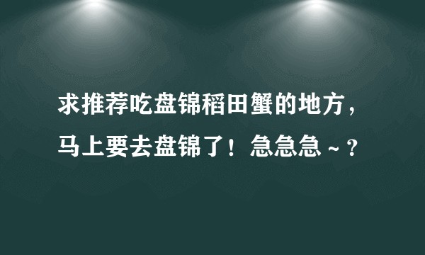 求推荐吃盘锦稻田蟹的地方，马上要去盘锦了！急急急～？