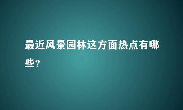 最近风景园林这方面热点有哪些？