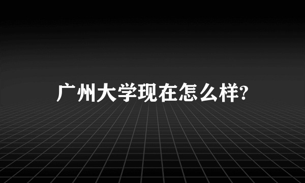 广州大学现在怎么样?