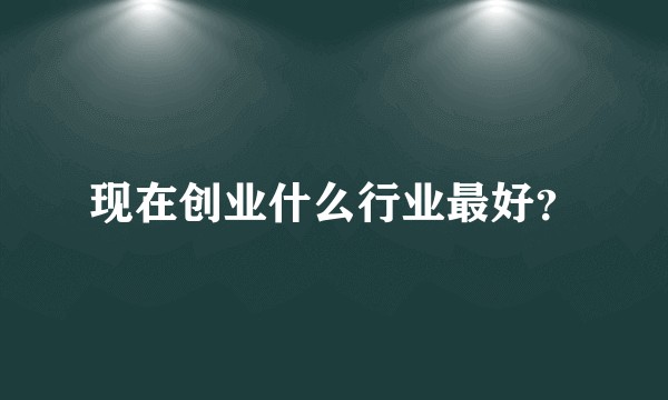 现在创业什么行业最好？