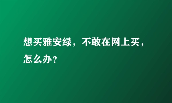 想买雅安绿，不敢在网上买，怎么办？