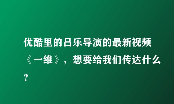 优酷里的吕乐导演的最新视频《一维》，想要给我们传达什么？