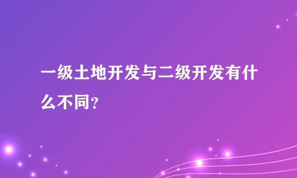 一级土地开发与二级开发有什么不同？